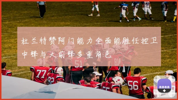 杜兰特赞阿门能力全面能胜任控卫中锋与大前锋多重角色