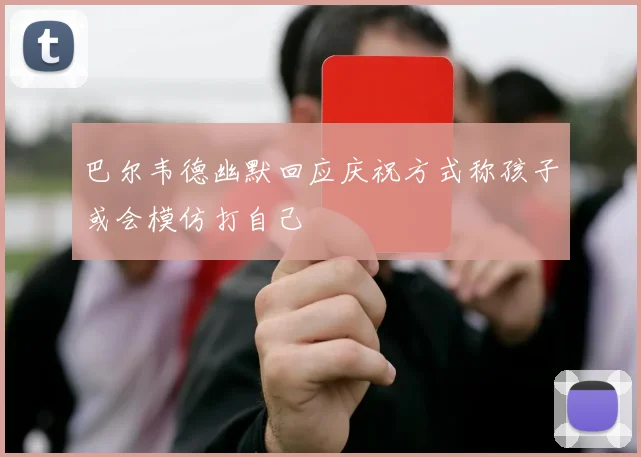 巴尔韦德幽默回应庆祝方式称孩子或会模仿打自己