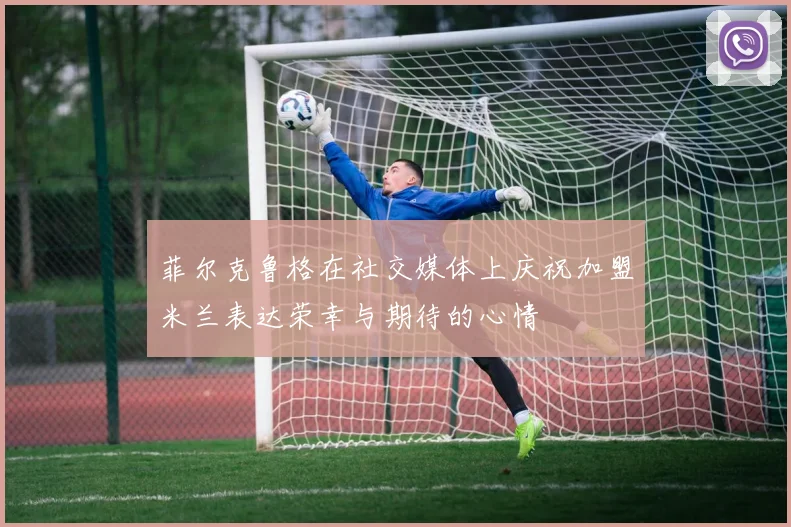 菲尔克鲁格在社交媒体上庆祝加盟米兰表达荣幸与期待的心情