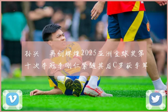 孙兴慜再创辉煌2025亚洲金球奖第十次夺冠李刚仁紧随其后C罗获季军