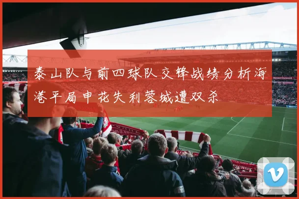 泰山队与前四球队交锋战绩分析海港平局申花失利蓉城遭双杀