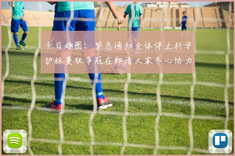 今日趣图：紧急通知全体停止科学护林曼联争冠在即请大家齐心协力支持