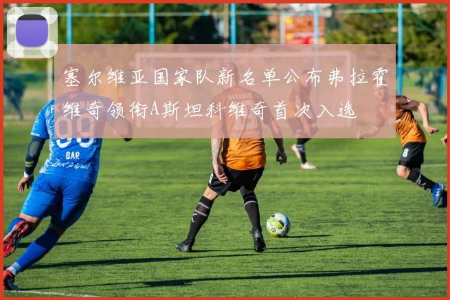 塞尔维亚国家队新名单公布弗拉霍维奇领衔A斯坦科维奇首次入选