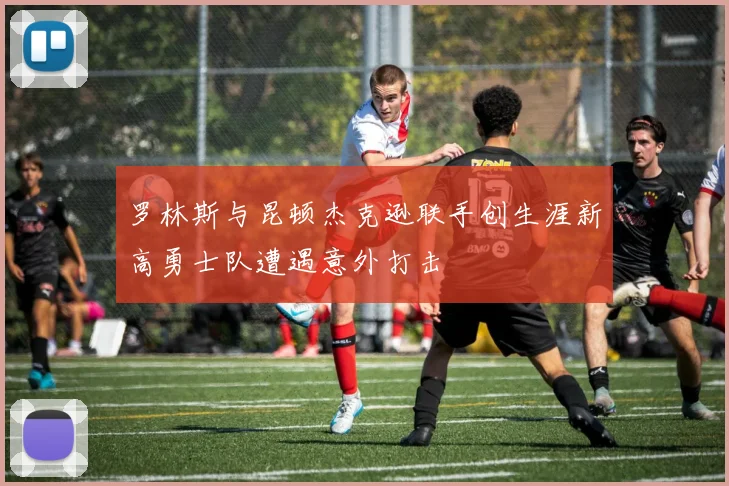 罗林斯与昆顿杰克逊联手创生涯新高勇士队遭遇意外打击