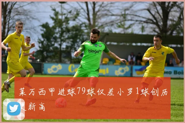 莱万西甲进球79球仅差小罗1球创历史新高