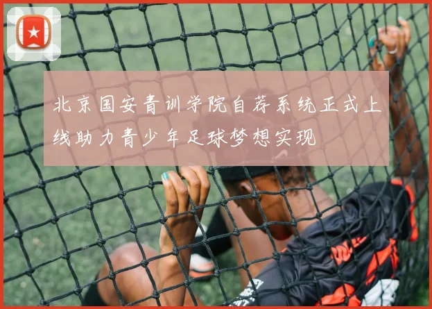 北京国安青训学院自荐系统正式上线助力青少年足球梦想实现