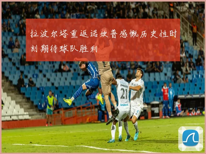 拉波尔塔重返诺坎普感慨历史性时刻期待球队胜利