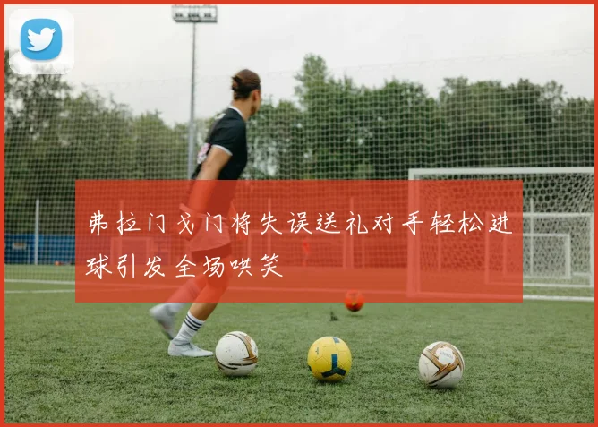 弗拉门戈门将失误送礼对手轻松进球引发全场哄笑