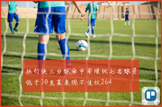 独行侠三分球命中率堪忧七名球员低于30克莱表现不佳仅264