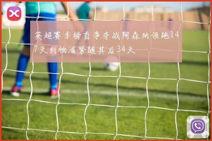 英超赛季榜首争夺战阿森纳领跑147天利物浦紧随其后34天