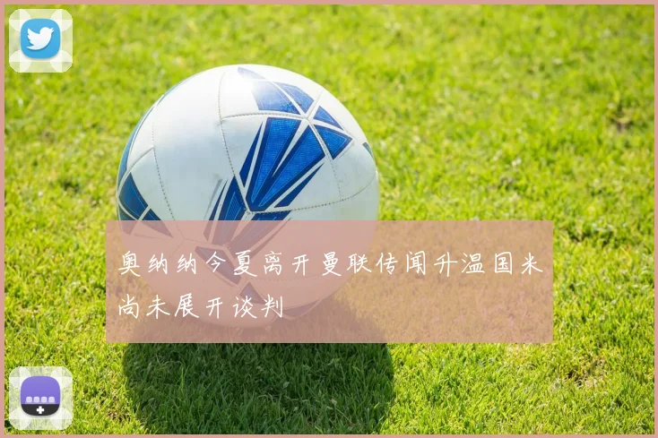 奥纳纳今夏离开曼联传闻升温国米尚未展开谈判