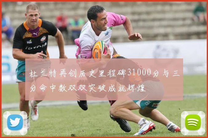 杜兰特再创历史里程碑31000分与三分命中数双双突破成就辉煌