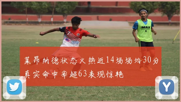 莱昂纳德状态火热近14场场均30分真实命中率超63表现惊艳