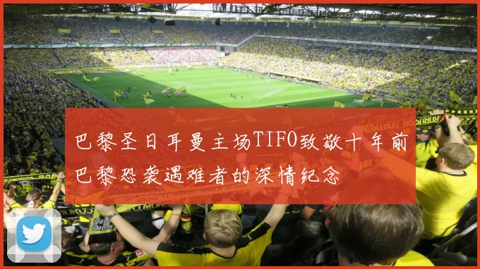 巴黎圣日耳曼主场TIFO致敬十年前巴黎恐袭遇难者的深情纪念
