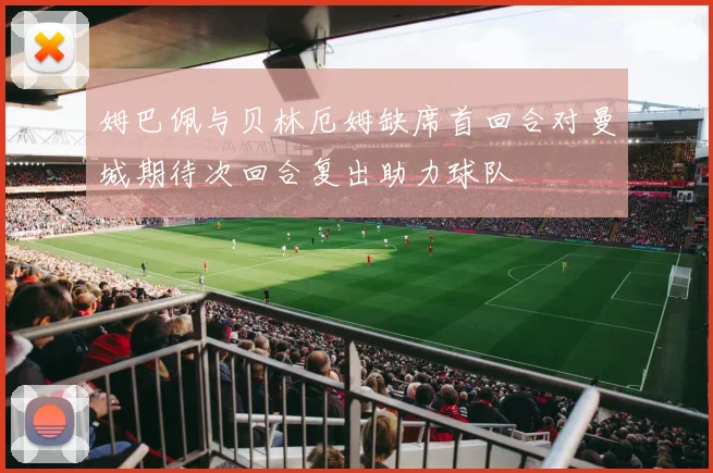 姆巴佩与贝林厄姆缺席首回合对曼城期待次回合复出助力球队