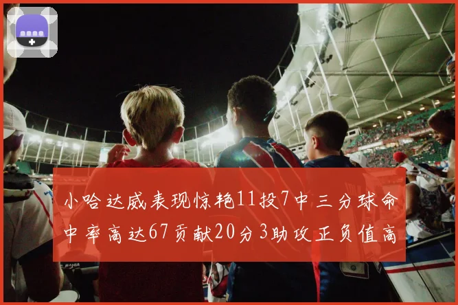 小哈达威表现惊艳11投7中三分球命中率高达67贡献20分3助攻正负值高达25