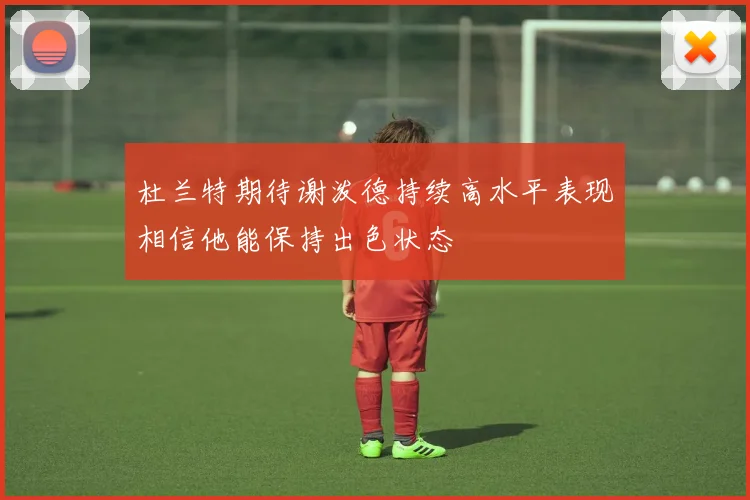 杜兰特期待谢泼德持续高水平表现相信他能保持出色状态