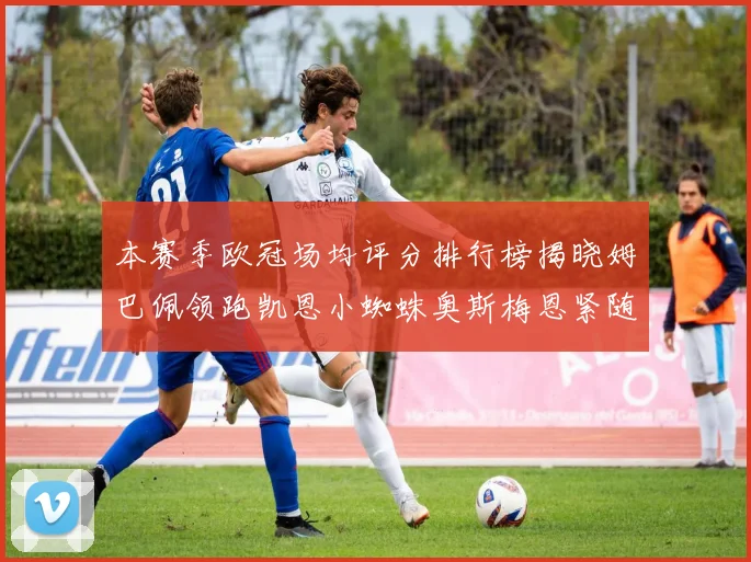 本赛季欧冠场均评分排行榜揭晓姆巴佩领跑凯恩小蜘蛛奥斯梅恩紧随其后