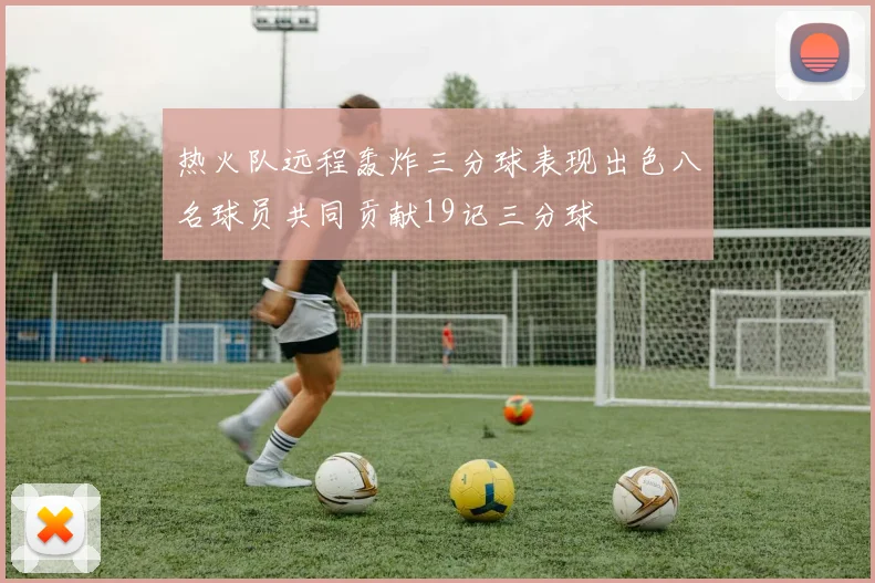 热火队远程轰炸三分球表现出色八名球员共同贡献19记三分球