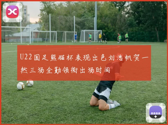 U22国足熊猫杯表现出色刘浩帆贺一然三场全勤领衔出场时间