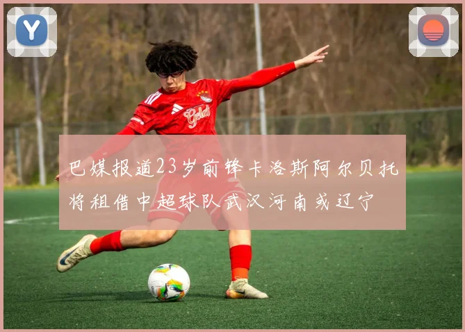 巴媒报道23岁前锋卡洛斯阿尔贝托将租借中超球队武汉河南或辽宁