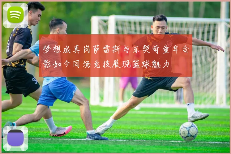梦想成真岗萨雷斯与东契奇童年合影如今同场竞技展现篮球魅力