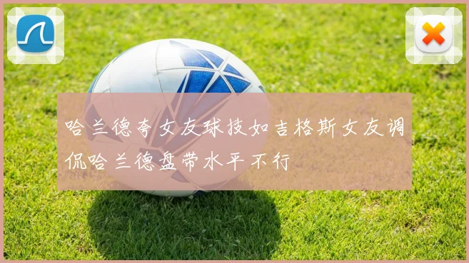 哈兰德夸女友球技如吉格斯女友调侃哈兰德盘带水平不行