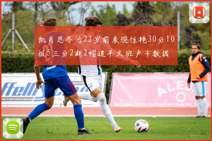 凯肖恩乔治22岁前表现惊艳30分10板5三分2断2帽追平文班卢卡数据