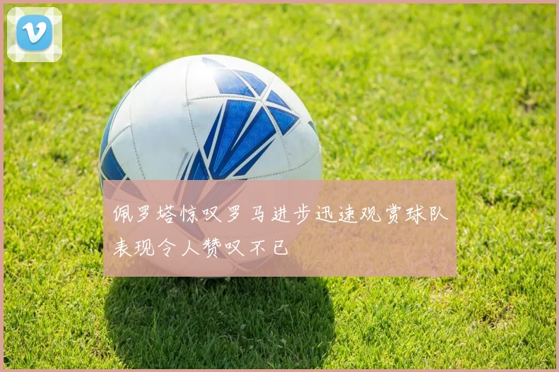 佩罗塔惊叹罗马进步迅速观赏球队表现令人赞叹不已
