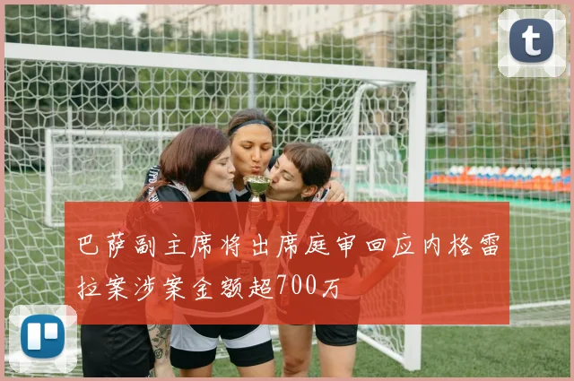 巴萨副主席将出席庭审回应内格雷拉案涉案金额超700万