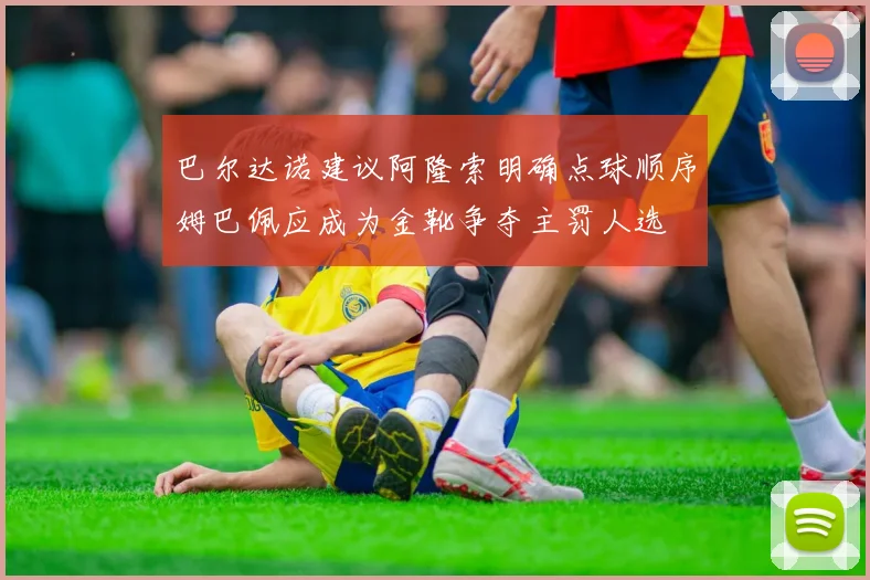 巴尔达诺建议阿隆索明确点球顺序姆巴佩应成为金靴争夺主罚人选