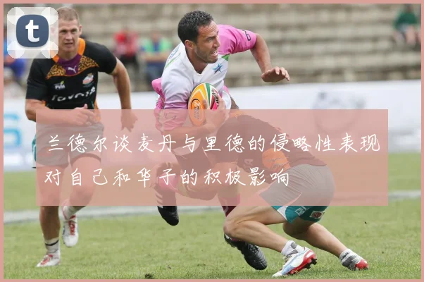 兰德尔谈麦丹与里德的侵略性表现对自己和华子的积极影响