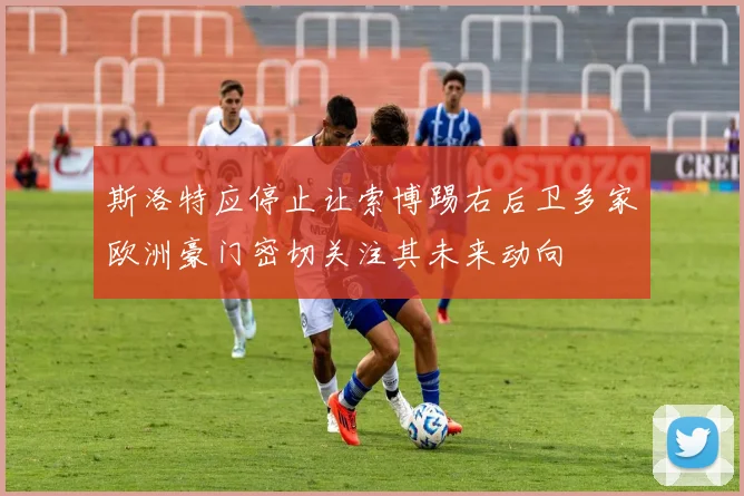 斯洛特应停止让索博踢右后卫多家欧洲豪门密切关注其未来动向
