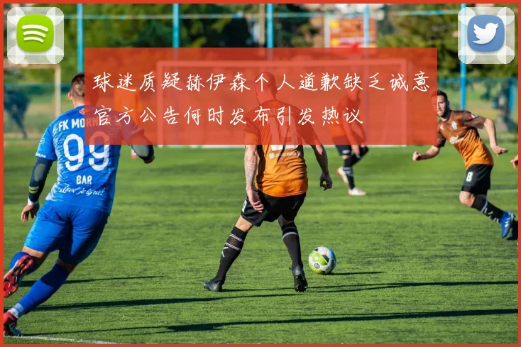 球迷质疑赫伊森个人道歉缺乏诚意官方公告何时发布引发热议