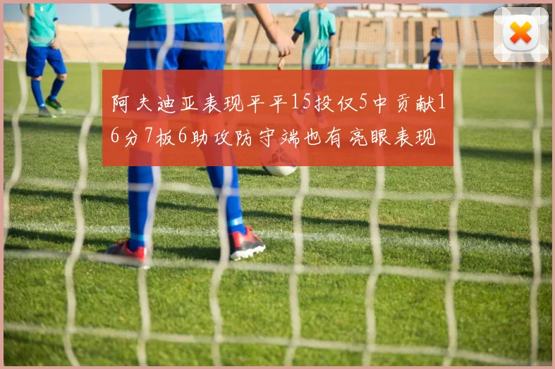 阿夫迪亚表现平平15投仅5中贡献16分7板6助攻防守端也有亮眼表现