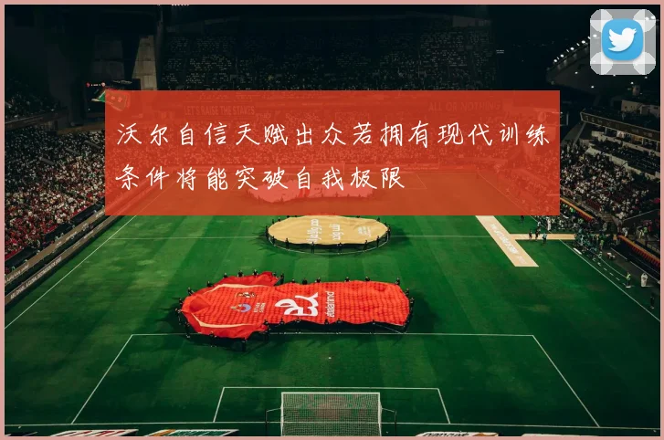 沃尔自信天赋出众若拥有现代训练条件将能突破自我极限