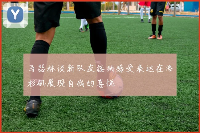 马瑟林谈新队友接纳感受表达在洛杉矶展现自我的喜悦