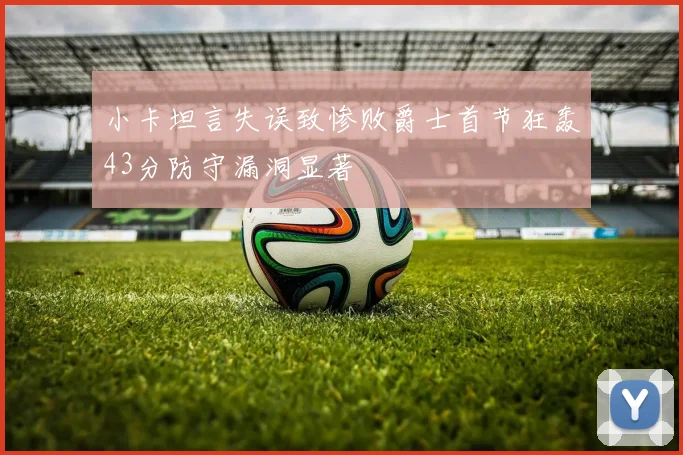 小卡坦言失误致惨败爵士首节狂轰43分防守漏洞显著