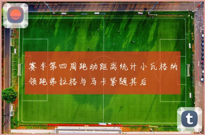 赛季第四周跑动距离统计小瓦格纳领跑弗拉格与马卡紧随其后