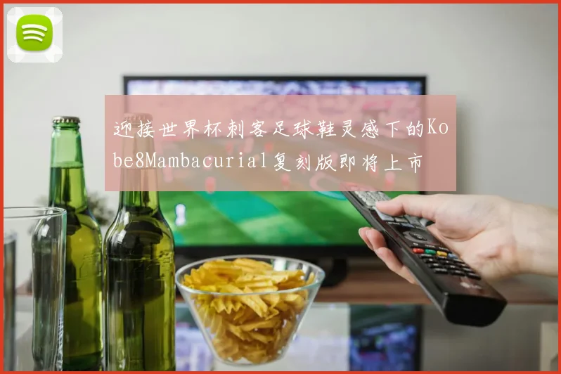 迎接世界杯刺客足球鞋灵感下的Kobe8Mambacurial复刻版即将上市