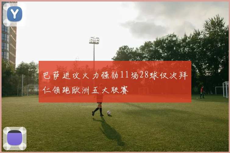 巴萨进攻火力强劲11场28球仅次拜仁领跑欧洲五大联赛