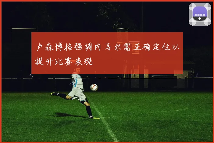 卢森博格强调内马尔需正确定位以提升比赛表现