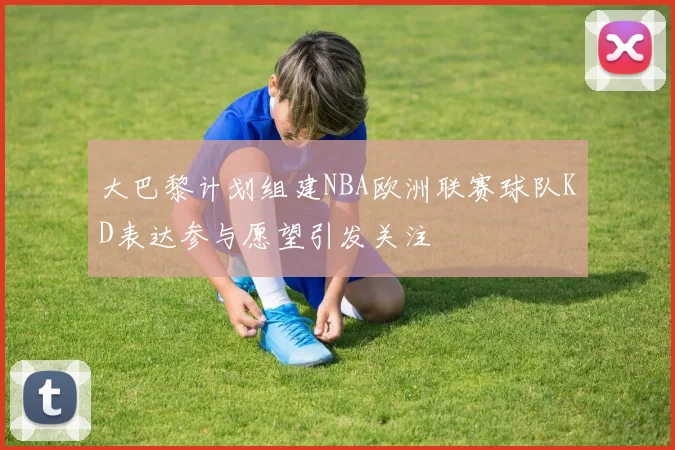大巴黎计划组建NBA欧洲联赛球队KD表达参与愿望引发关注