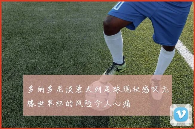 多纳多尼谈意大利足球现状感叹无缘世界杯的风险令人心痛