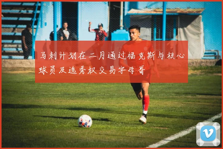 马刺计划在二月通过福克斯与核心球员及选秀权交易字母哥