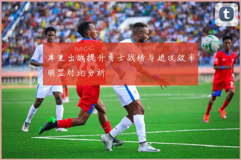 库里出战提升勇士战绩与进攻效率明显对比分析