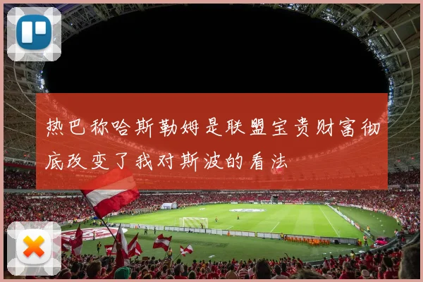 热巴称哈斯勒姆是联盟宝贵财富彻底改变了我对斯波的看法