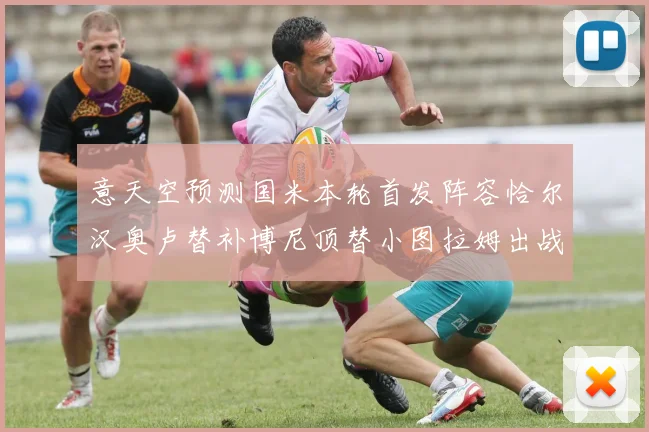 意天空预测国米本轮首发阵容恰尔汉奥卢替补博尼顶替小图拉姆出战