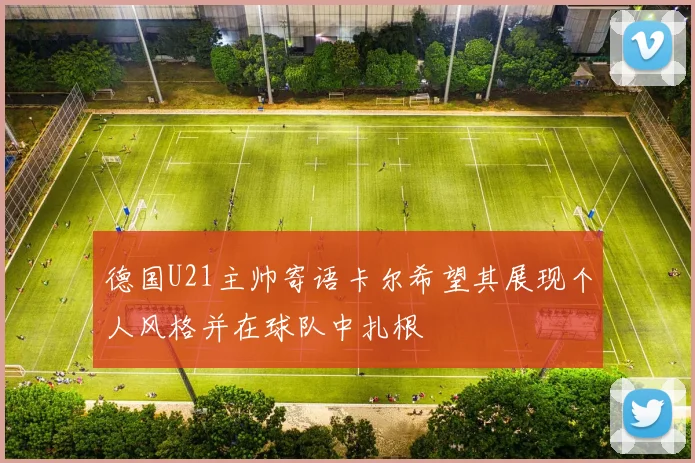 德国U21主帅寄语卡尔希望其展现个人风格并在球队中扎根