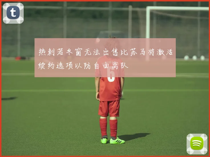 热刺若冬窗无法出售比苏马将激活续约选项以防自由离队